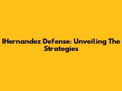 IHernandez Defense: Unveiling The Strategies