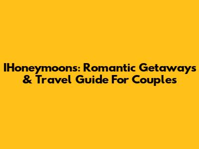 IHoneymoons: Romantic Getaways & Travel Guide For Couples