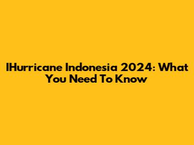 IHurricane Indonesia 2024: What You Need To Know