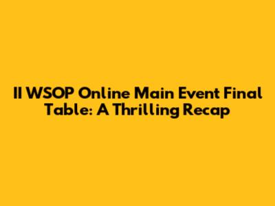 II WSOP Online Main Event Final Table: A Thrilling Recap