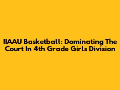 IIAAU Basketball: Dominating The Court In 4th Grade Girls' Division