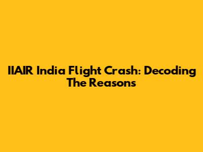 IIAIR India Flight Crash: Decoding The Reasons