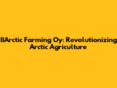 IIArctic Farming Oy: Revolutionizing Arctic Agriculture