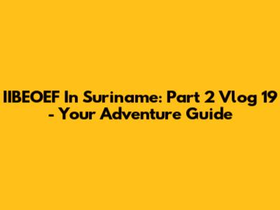 IIBEOEF In Suriname: Part 2 Vlog 19 - Your Adventure Guide