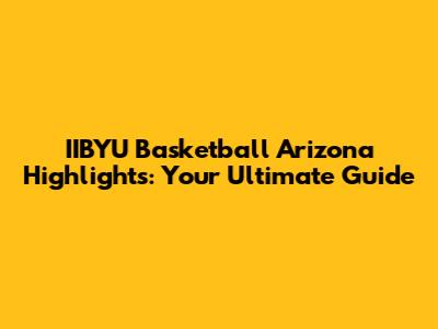 IIBYU Basketball Arizona Highlights: Your Ultimate Guide