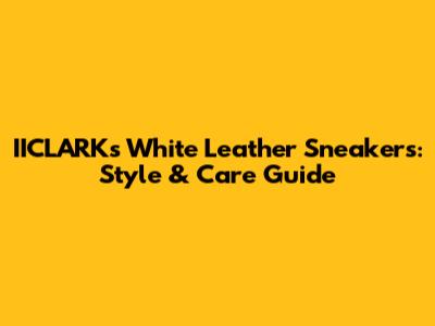 IICLARKs White Leather Sneakers: Style & Care Guide