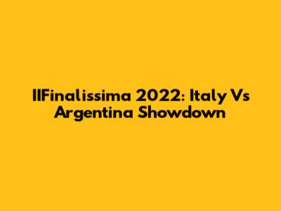IIFinalissima 2022: Italy Vs Argentina Showdown