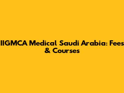 IIGMCA Medical Saudi Arabia: Fees & Courses