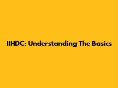 IIHDC: Understanding The Basics