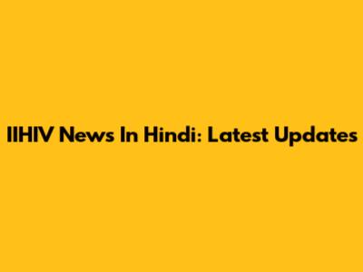 IIHIV News In Hindi: Latest Updates