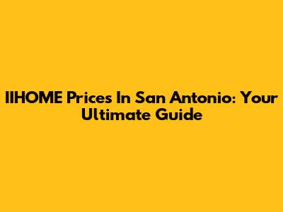 IIHOME Prices In San Antonio: Your Ultimate Guide