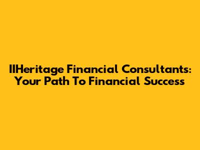 IIHeritage Financial Consultants: Your Path To Financial Success