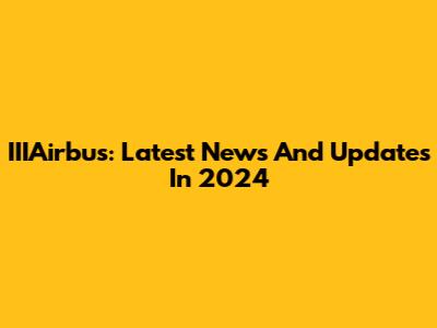 IIIAirbus: Latest News And Updates In 2024