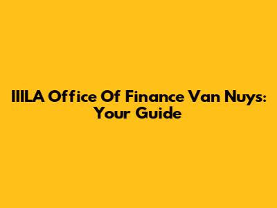 IIILA Office Of Finance Van Nuys: Your Guide