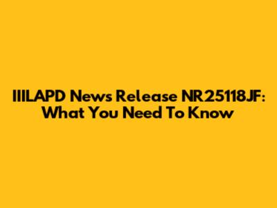 IIILAPD News Release NR25118JF: What You Need To Know