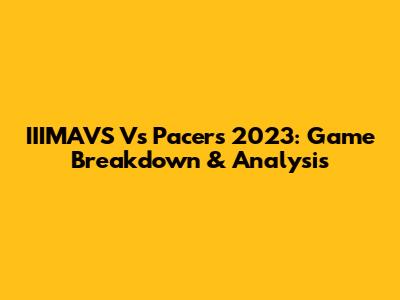 IIIMAVS Vs Pacers 2023: Game Breakdown & Analysis