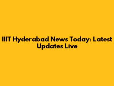 IIIT Hyderabad News Today: Latest Updates Live