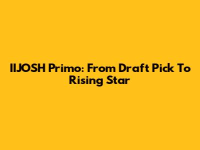 IIJOSH Primo: From Draft Pick To Rising Star