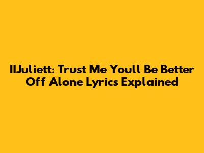 IIJuliett: Trust Me You'll Be Better Off Alone Lyrics Explained