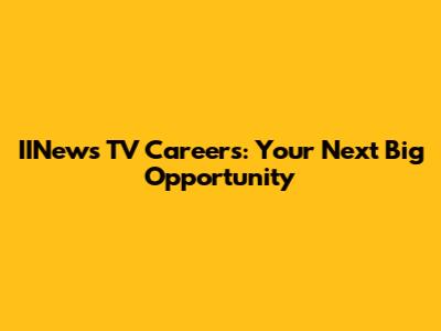 IINews TV Careers: Your Next Big Opportunity