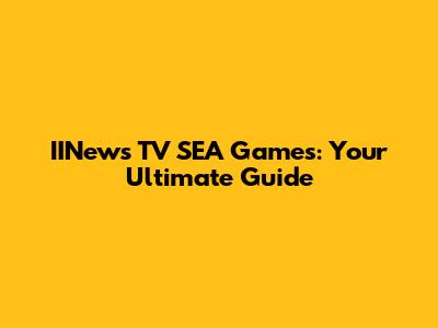 IINews TV SEA Games: Your Ultimate Guide