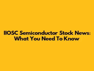 IIOSC Semiconductor Stock News: What You Need To Know