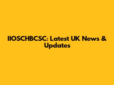 IIOSCHBCSC: Latest UK News & Updates