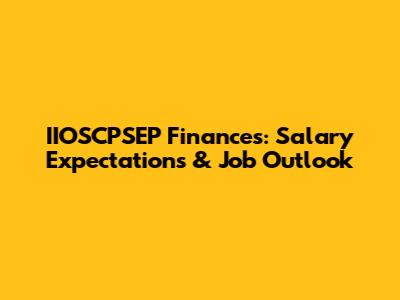 IIOSCPSEP Finances: Salary Expectations & Job Outlook