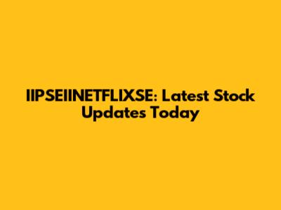 IIPSEIINETFLIXSE: Latest Stock Updates Today