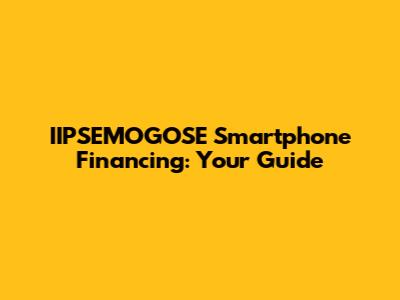 IIPSEMOGOSE Smartphone Financing: Your Guide