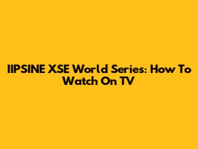 IIPSINE XSE World Series: How To Watch On TV