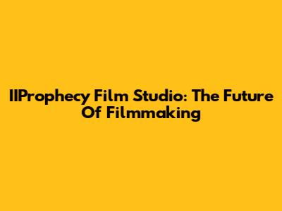 IIProphecy Film Studio: The Future Of Filmmaking