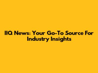 IIQ News: Your Go-To Source For Industry Insights