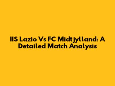 IIS Lazio Vs FC Midtjylland: A Detailed Match Analysis