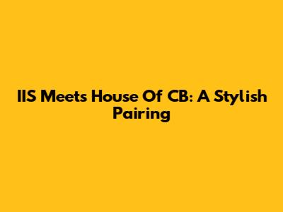 IIS Meets House Of CB: A Stylish Pairing