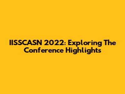 IISSCASN 2022: Exploring The Conference Highlights