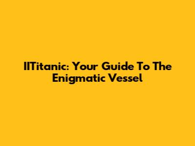 IITitanic: Your Guide To The Enigmatic Vessel