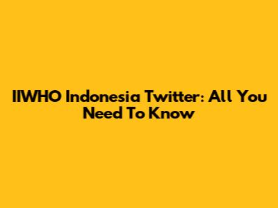 IIWHO Indonesia Twitter: All You Need To Know