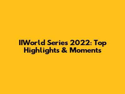 IIWorld Series 2022: Top Highlights & Moments