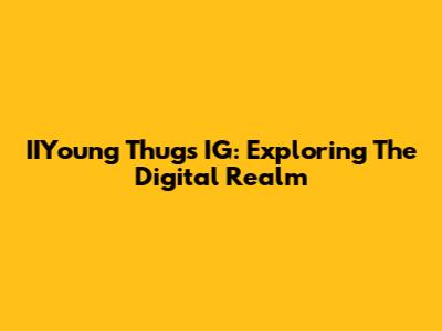 IIYoung Thugs IG: Exploring The Digital Realm