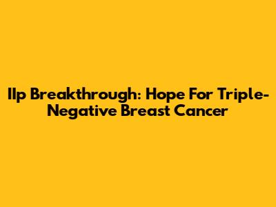 IIp Breakthrough: Hope For Triple-Negative Breast Cancer