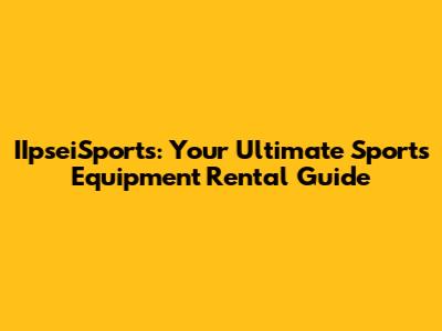 IIpseiSports: Your Ultimate Sports Equipment Rental Guide