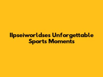 IIpseiworldse's Unforgettable Sports Moments