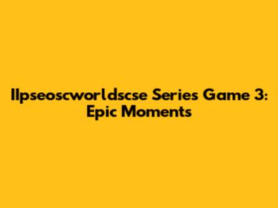 IIpseoscworldscse Series Game 3: Epic Moments