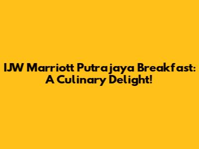 IJW Marriott Putrajaya Breakfast: A Culinary Delight!