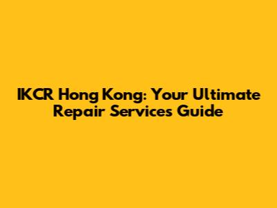 IKCR Hong Kong: Your Ultimate Repair Services Guide