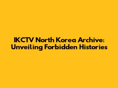 IKCTV North Korea Archive: Unveiling Forbidden Histories