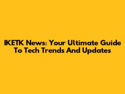 IKETK News: Your Ultimate Guide To Tech Trends And Updates
