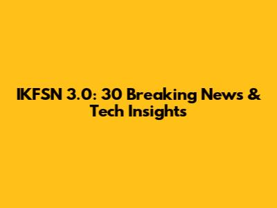 IKFSN 3.0: 30 Breaking News & Tech Insights