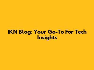 IKN Blog: Your Go-To For Tech Insights
